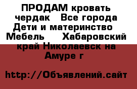 ПРОДАМ кровать чердак - Все города Дети и материнство » Мебель   . Хабаровский край,Николаевск-на-Амуре г.